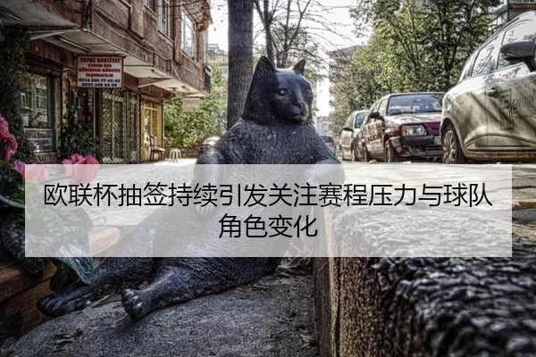 欧联杯抽签持续引发关注赛程压力与球队角色变化